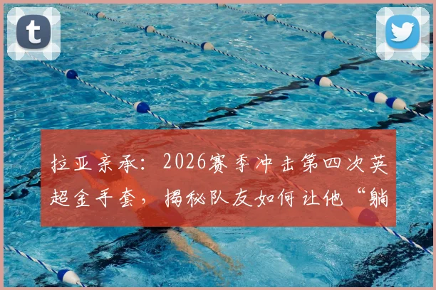 拉亚亲承：2026赛季冲击第四次英超金手套，揭秘队友如何让他“躺赢”