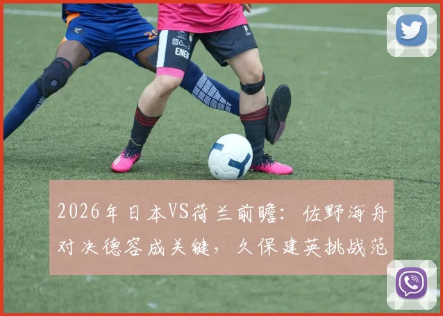 2026年日本VS荷兰前瞻：佐野海舟对决德容成关键，久保建英挑战范戴克防线