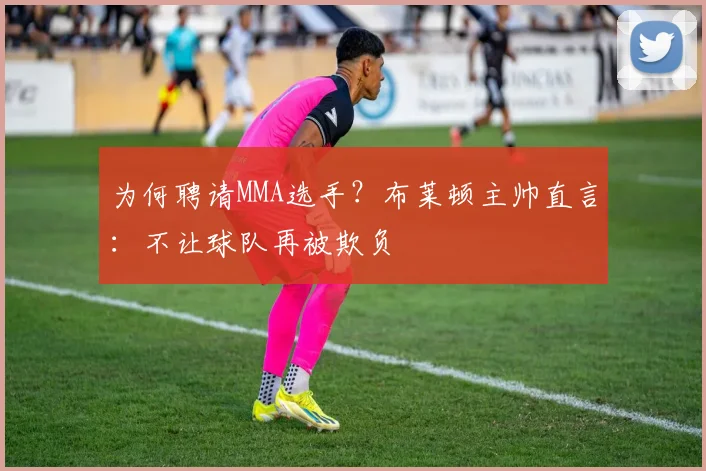 为何聘请MMA选手？布莱顿主帅直言：不让球队再被欺负